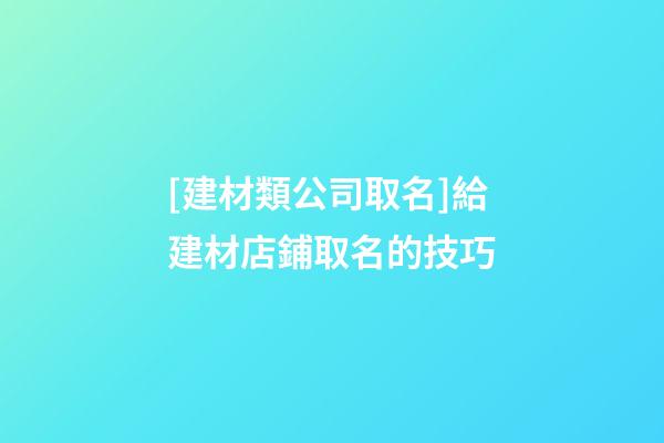 [建材類公司取名]給建材店鋪取名的技巧-第1張-公司起名-玄機派
